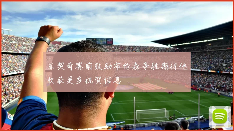 东契奇赛前鼓励布伦森争胜期待他收获更多祝贺信息