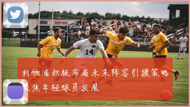 利物浦积极布局未来阵容引援策略聚焦年轻球员发展