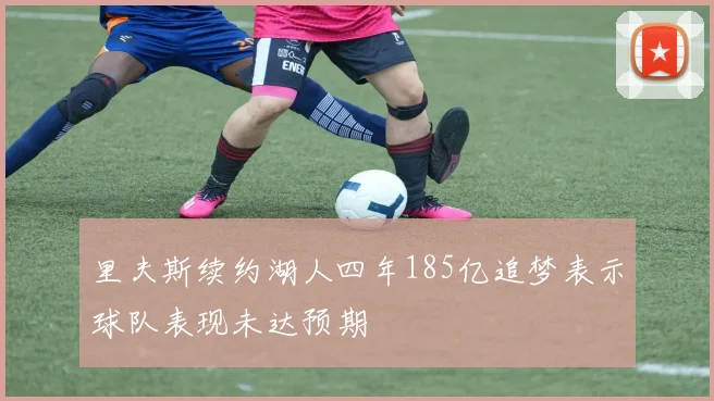 里夫斯续约湖人四年185亿追梦表示球队表现未达预期