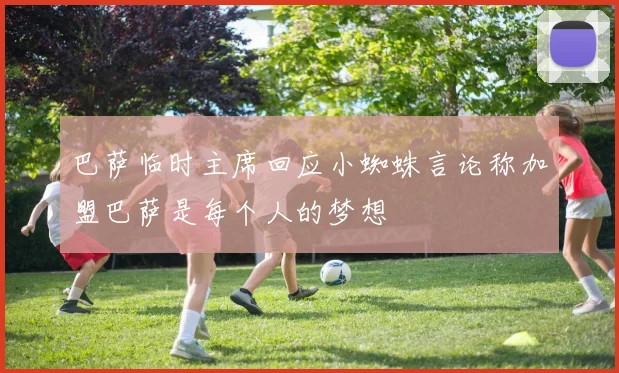 巴萨临时主席回应小蜘蛛言论称加盟巴萨是每个人的梦想
