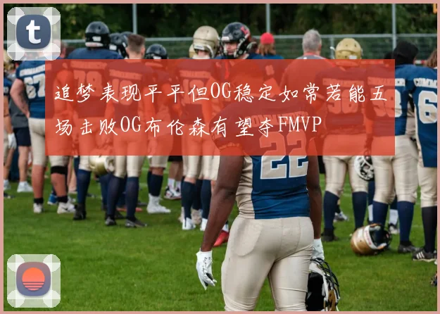 追梦表现平平但OG稳定如常若能五场击败OG布伦森有望夺FMVP