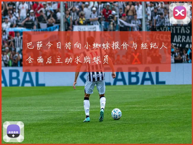 巴萨今日将向小蜘蛛报价与经纪人会面后主动求购球员
