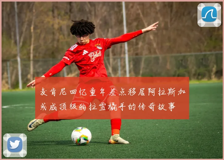 麦肯尼回忆童年差点移居阿拉斯加或成顶级狗拉雪橇手的传奇故事