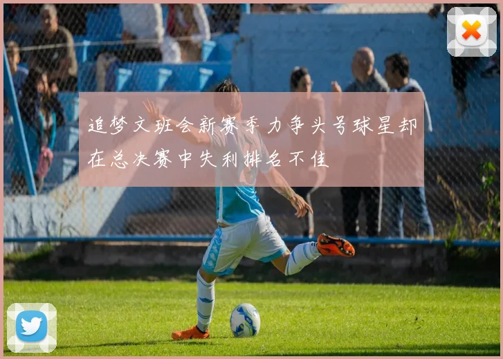 追梦文班会新赛季力争头号球星却在总决赛中失利排名不佳