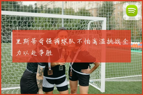 里斯蒂奇强调球队不怕高温挑战全力以赴争胜