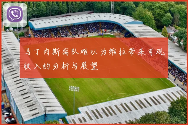 马丁内斯离队难以为维拉带来可观收入的分析与展望