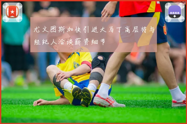 尤文图斯加快引进大马丁高层将与经纪人洽谈薪资细节