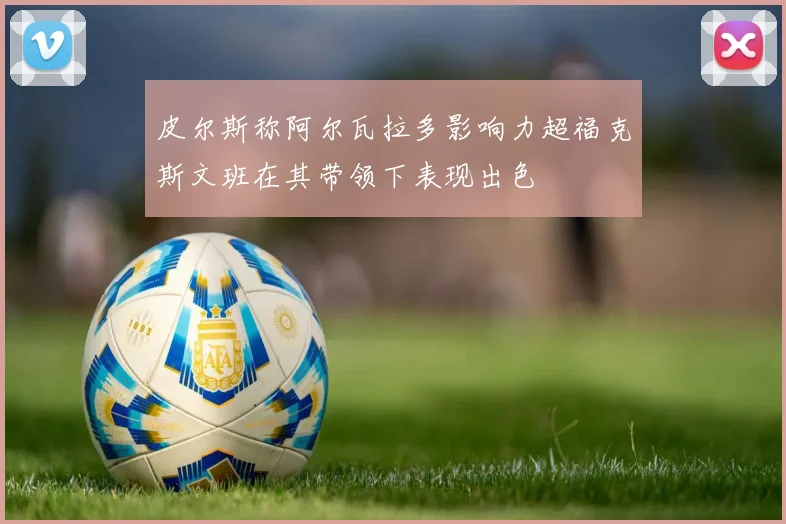 皮尔斯称阿尔瓦拉多影响力超福克斯文班在其带领下表现出色