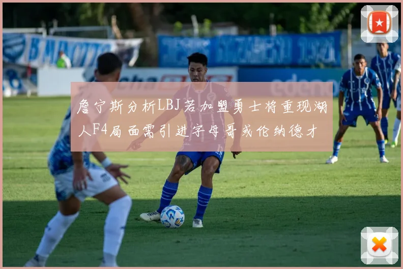 詹宁斯分析LBJ若加盟勇士将重现湖人F4局面需引进字母哥或伦纳德才能成功